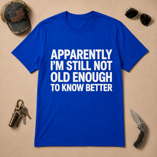 Apparently I'm Still Not Old Enough To Know Better T-Shirt