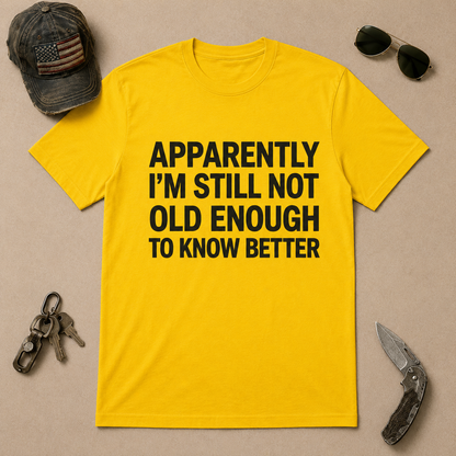 Apparently I'm Still Not Old Enough To Know Better T-Shirt