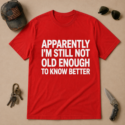Apparently I'm Still Not Old Enough To Know Better T-Shirt