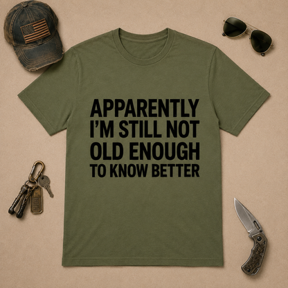 Apparently I'm Still Not Old Enough To Know Better T-Shirt